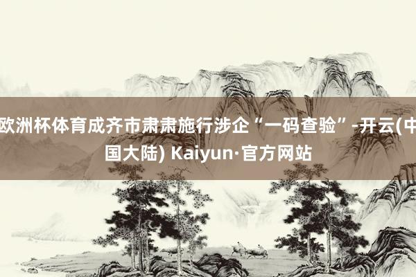 欧洲杯体育成齐市肃肃施行涉企“一码查验”-开云(中国大陆) Kaiyun·官方网站