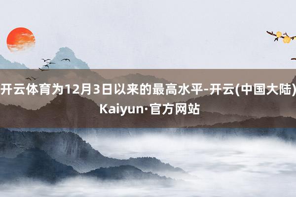 开云体育为12月3日以来的最高水平-开云(中国大陆) Kaiyun·官方网站