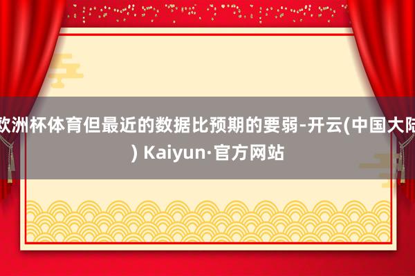 欧洲杯体育但最近的数据比预期的要弱-开云(中国大陆) Kaiyun·官方网站