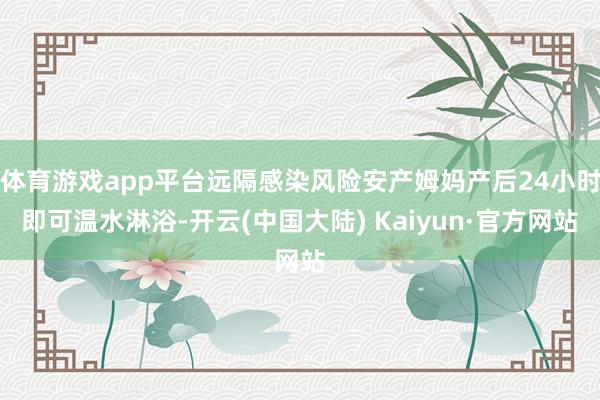 体育游戏app平台远隔感染风险安产姆妈产后24小时即可温水淋浴-开云(中国大陆) Kaiyun·官方网站