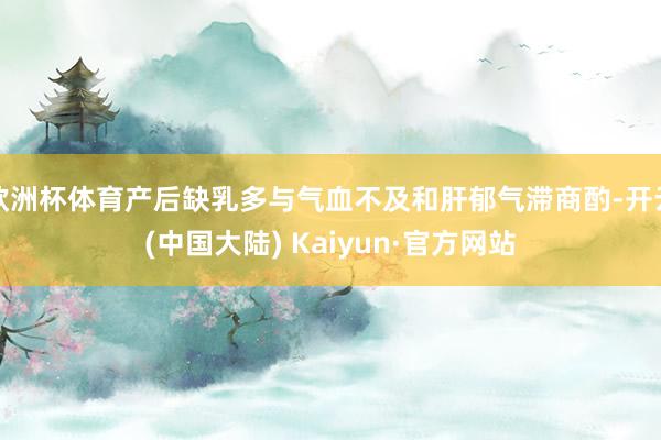 欧洲杯体育产后缺乳多与气血不及和肝郁气滞商酌-开云(中国大陆) Kaiyun·官方网站