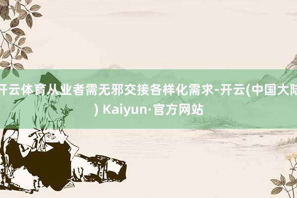 开云体育从业者需无邪交接各样化需求-开云(中国大陆) Kaiyun·官方网站