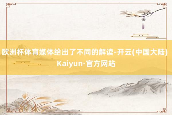 欧洲杯体育媒体给出了不同的解读-开云(中国大陆) Kaiyun·官方网站