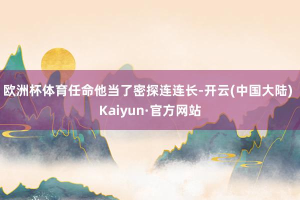 欧洲杯体育任命他当了密探连连长-开云(中国大陆) Kaiyun·官方网站