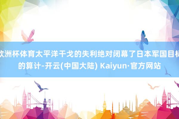 欧洲杯体育太平洋干戈的失利绝对闭幕了日本军国目标的算计-开云(中国大陆) Kaiyun·官方网站