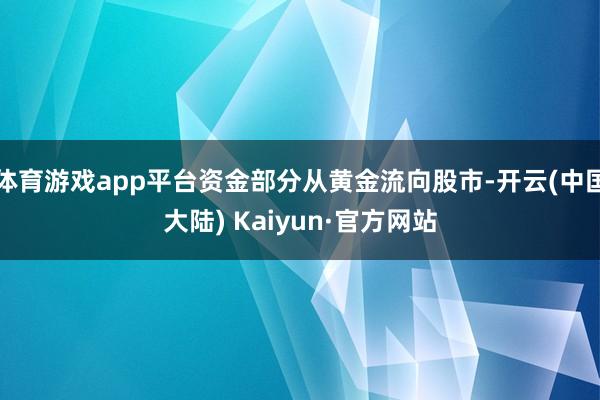 体育游戏app平台资金部分从黄金流向股市-开云(中国大陆) Kaiyun·官方网站