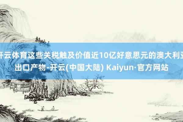 开云体育这些关税触及价值近10亿好意思元的澳大利亚出口产物-开云(中国大陆) Kaiyun·官方网站
