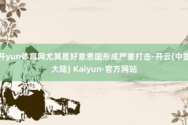 开yun体育网尤其是好意思国形成严重打击-开云(中国大陆) Kaiyun·官方网站