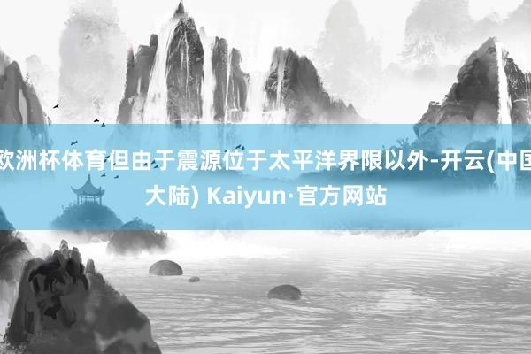 欧洲杯体育但由于震源位于太平洋界限以外-开云(中国大陆) Kaiyun·官方网站