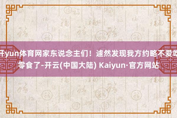 开yun体育网家东说念主们！遽然发现我方约略不爱吃零食了-开云(中国大陆) Kaiyun·官方网站