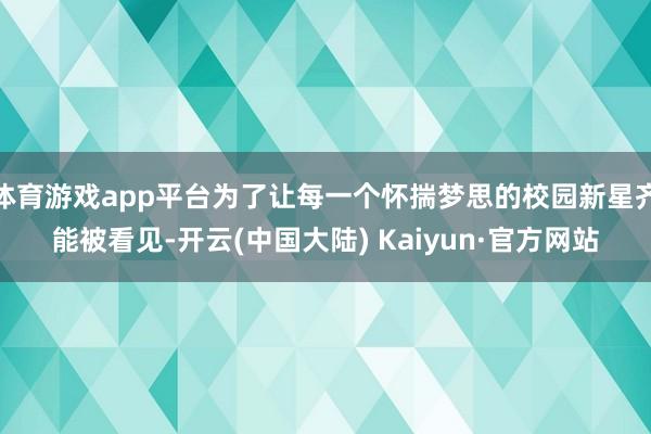 体育游戏app平台为了让每一个怀揣梦思的校园新星齐能被看见-开云(中国大陆) Kaiyun·官方网站