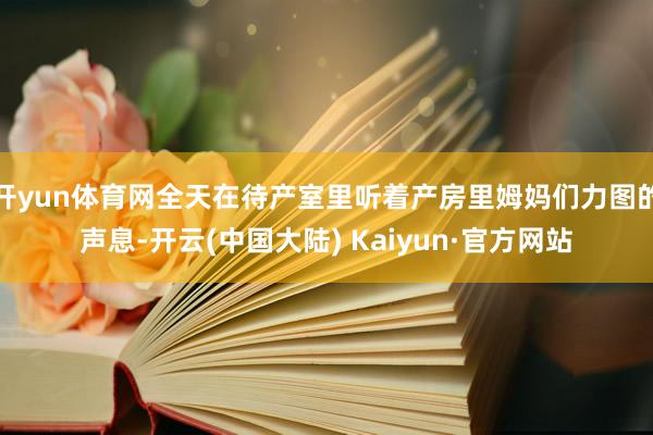 开yun体育网全天在待产室里听着产房里姆妈们力图的声息-开云(中国大陆) Kaiyun·官方网站