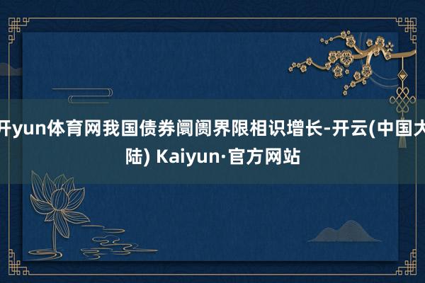 开yun体育网我国债券阛阓界限相识增长-开云(中国大陆) Kaiyun·官方网站