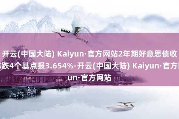 开云(中国大陆) Kaiyun·官方网站2年期好意思债收益率跌4个基点报3.654%-开云(中国大陆) Kaiyun·官方网站