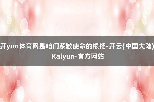 开yun体育网是咱们系数使命的根柢-开云(中国大陆) Kaiyun·官方网站
