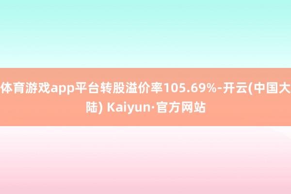 体育游戏app平台转股溢价率105.69%-开云(中国大陆) Kaiyun·官方网站