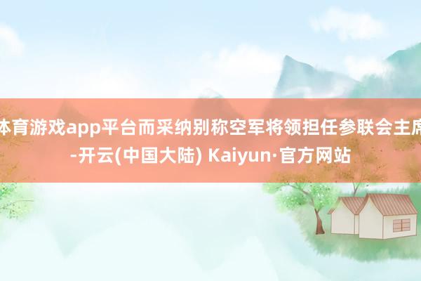 体育游戏app平台而采纳别称空军将领担任参联会主席-开云(中国大陆) Kaiyun·官方网站
