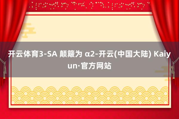 开云体育3-SA 颠簸为 α2-开云(中国大陆) Kaiyun·官方网站