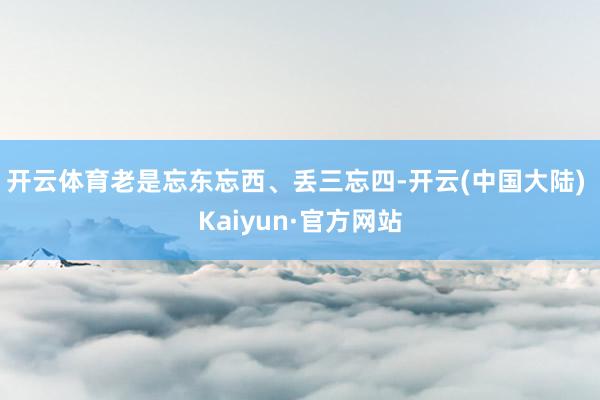 开云体育老是忘东忘西、丢三忘四-开云(中国大陆) Kaiyun·官方网站