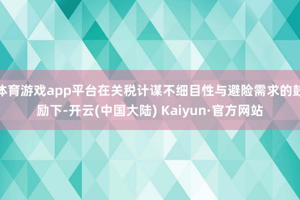 体育游戏app平台在关税计谋不细目性与避险需求的鼓励下-开云(中国大陆) Kaiyun·官方网站