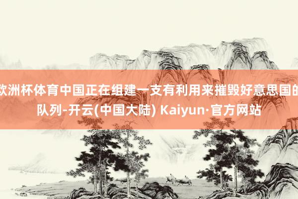 欧洲杯体育中国正在组建一支有利用来摧毁好意思国的队列-开云(中国大陆) Kaiyun·官方网站