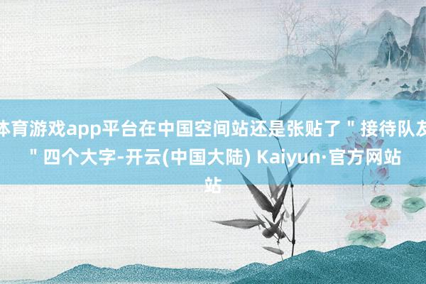 体育游戏app平台在中国空间站还是张贴了＂接待队友＂四个大字-开云(中国大陆) Kaiyun·官方网站