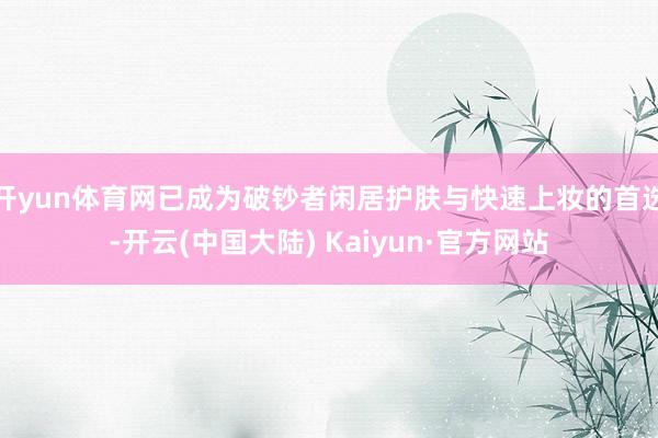 开yun体育网已成为破钞者闲居护肤与快速上妆的首选-开云(中国大陆) Kaiyun·官方网站
