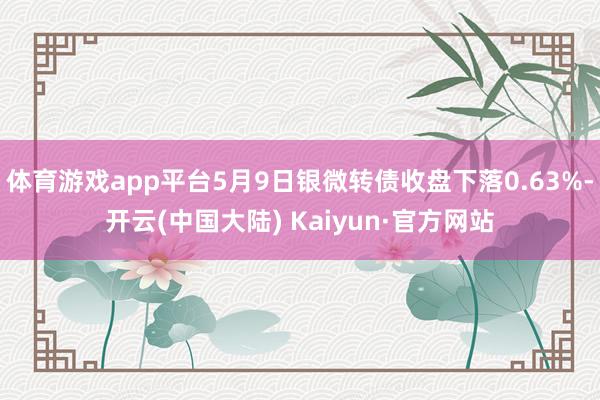 体育游戏app平台5月9日银微转债收盘下落0.63%-开云(中国大陆) Kaiyun·官方网站