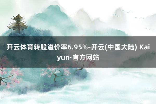 开云体育转股溢价率6.95%-开云(中国大陆) Kaiyun·官方网站