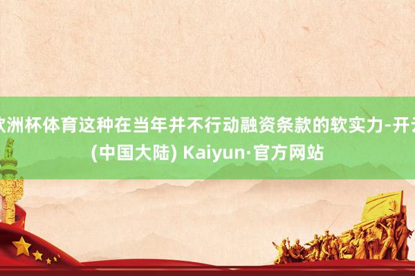 欧洲杯体育这种在当年并不行动融资条款的软实力-开云(中国大陆) Kaiyun·官方网站