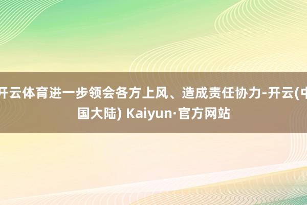 开云体育进一步领会各方上风、造成责任协力-开云(中国大陆) Kaiyun·官方网站