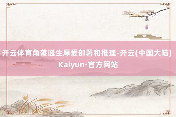 开云体育角落诞生厚爱部署和推理-开云(中国大陆) Kaiyun·官方网站