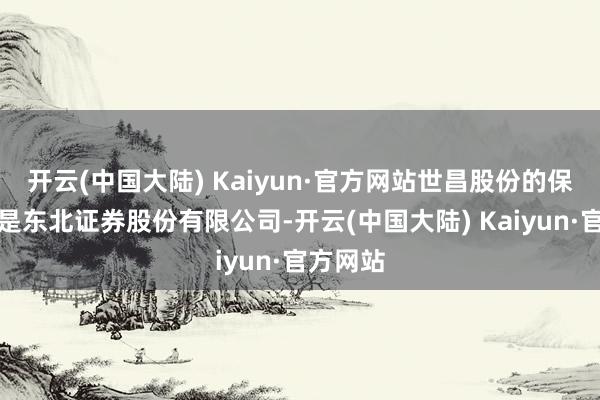 开云(中国大陆) Kaiyun·官方网站世昌股份的保荐机构是东北证券股份有限公司-开云(中国大陆) Kaiyun·官方网站