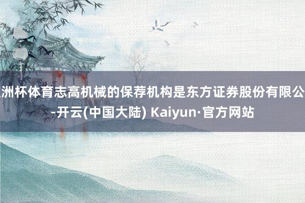 欧洲杯体育志高机械的保荐机构是东方证券股份有限公司-开云(中国大陆) Kaiyun·官方网站