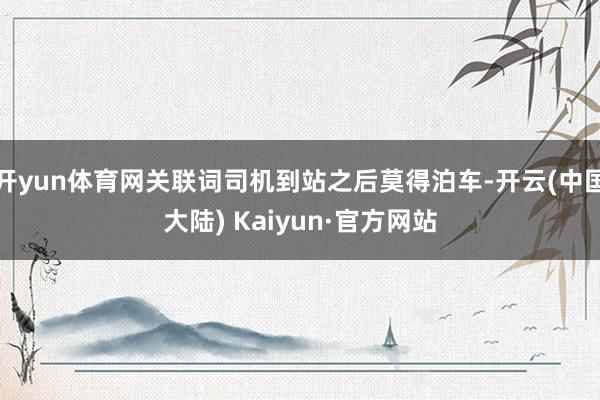 开yun体育网关联词司机到站之后莫得泊车-开云(中国大陆) Kaiyun·官方网站