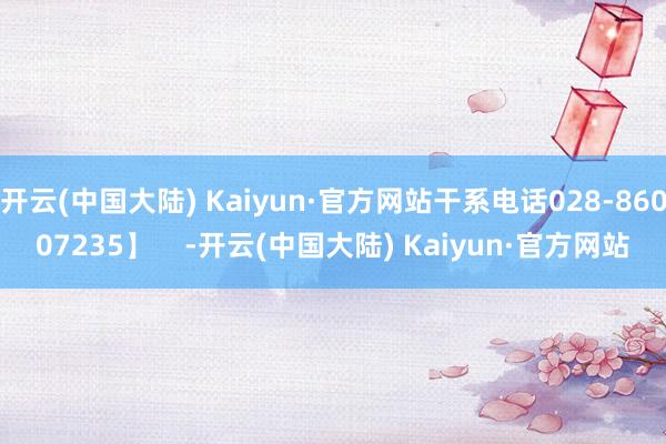 开云(中国大陆) Kaiyun·官方网站干系电话028-86007235】    -开云(中国大陆) Kaiyun·官方网站