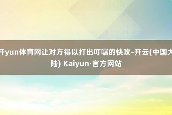 开yun体育网让对方得以打出叮嘱的快攻-开云(中国大陆) Kaiyun·官方网站