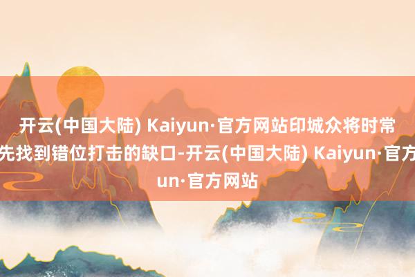 开云(中国大陆) Kaiyun·官方网站印城众将时常能率先找到错位打击的缺口-开云(中国大陆) Kaiyun·官方网站