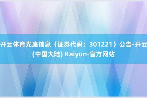 开云体育光庭信息（证券代码：301221）公告-开云(中国大陆) Kaiyun·官方网站