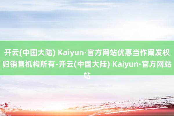开云(中国大陆) Kaiyun·官方网站优惠当作阐发权归销售机构所有-开云(中国大陆) Kaiyun·官方网站