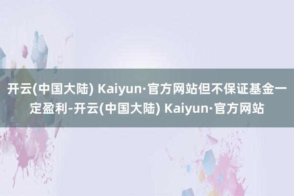 开云(中国大陆) Kaiyun·官方网站但不保证基金一定盈利-开云(中国大陆) Kaiyun·官方网站