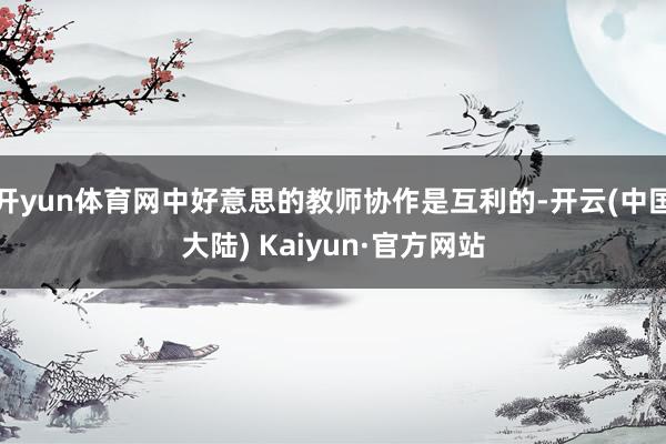 开yun体育网中好意思的教师协作是互利的-开云(中国大陆) Kaiyun·官方网站