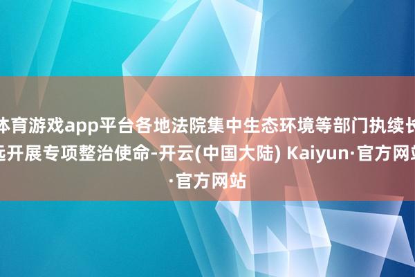 体育游戏app平台各地法院集中生态环境等部门执续长远开展专项整治使命-开云(中国大陆) Kaiyun·官方网站