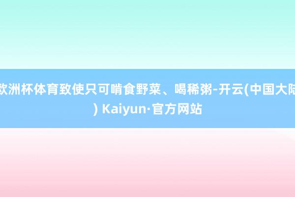 欧洲杯体育致使只可啃食野菜、喝稀粥-开云(中国大陆) Kaiyun·官方网站