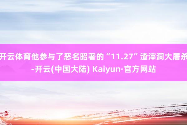 开云体育他参与了恶名昭著的“11.27”渣滓洞大屠杀-开云(中国大陆) Kaiyun·官方网站