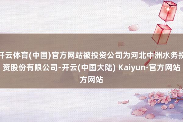 开云体育(中国)官方网站被投资公司为河北中洲水务投资股份有限公司-开云(中国大陆) Kaiyun·官方网站