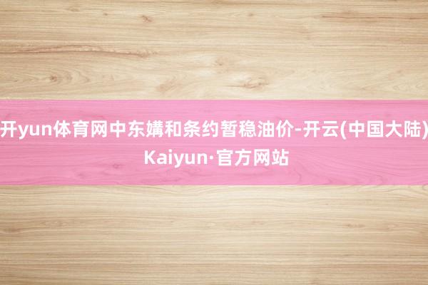 开yun体育网中东媾和条约暂稳油价-开云(中国大陆) Kaiyun·官方网站