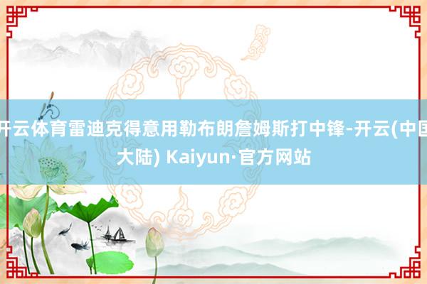 开云体育雷迪克得意用勒布朗詹姆斯打中锋-开云(中国大陆) Kaiyun·官方网站