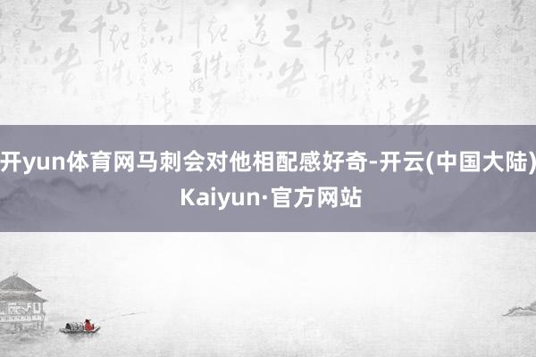 开yun体育网马刺会对他相配感好奇-开云(中国大陆) Kaiyun·官方网站