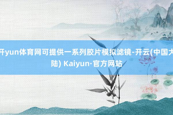开yun体育网可提供一系列胶片模拟滤镜-开云(中国大陆) Kaiyun·官方网站